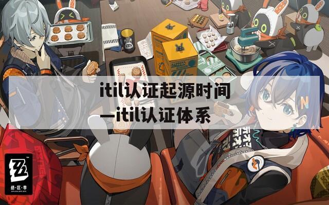 itil认证起源时间—itil认证体系