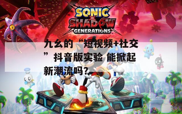 九幺的“短视频+社交”抖音版实验 能掀起新潮流吗？