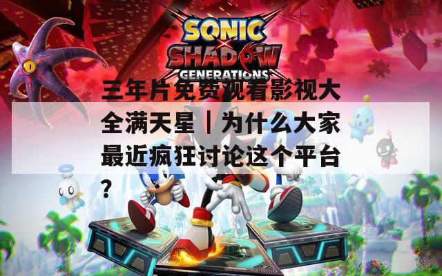 三年片免费观看影视大全满天星｜为什么大家最近疯狂讨论这个平台？