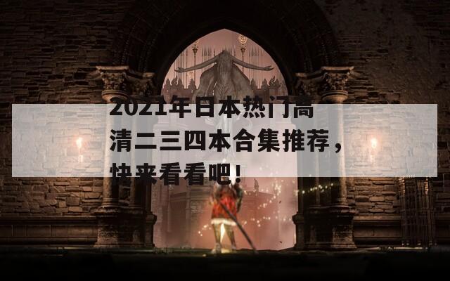 2021年日本热门高清二三四本合集推荐，快来看看吧！