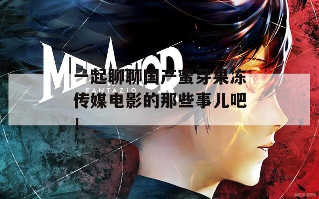 一起聊聊国产蜜芽果冻传媒电影的那些事儿吧！