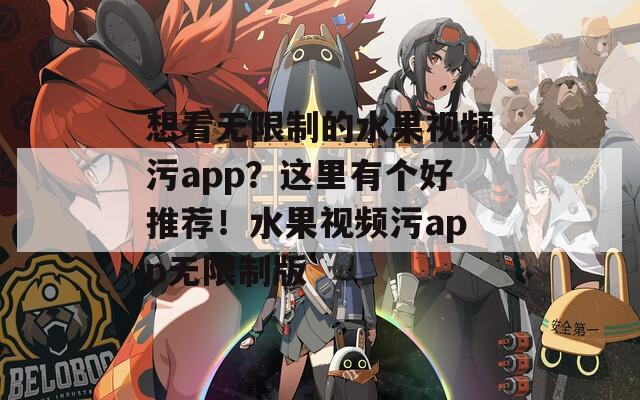想看无限制的水果视频污app？这里有个好推荐！水果视频污app无限制版