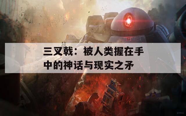 三叉戟：被人类握在手中的神话与现实之矛