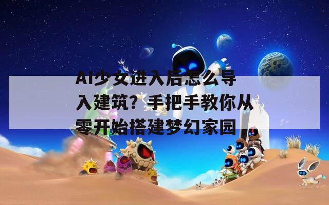 AI少女进入后怎么导入建筑？手把手教你从零开始搭建梦幻家园