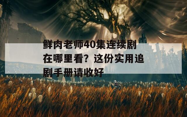 鲜肉老师40集连续剧在哪里看？这份实用追剧手册请收好