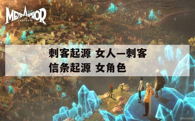 刺客起源 女人—刺客信条起源 女角色