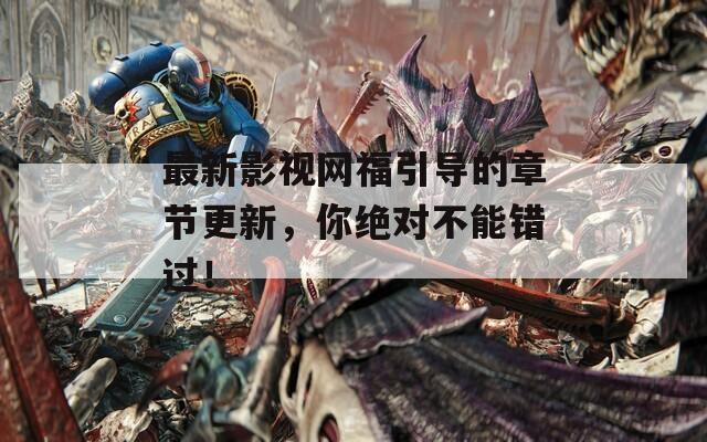 最新影视网福引导的章节更新，你绝对不能错过！