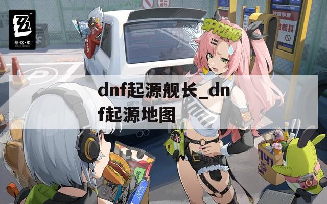 dnf起源舰长_dnf起源地图