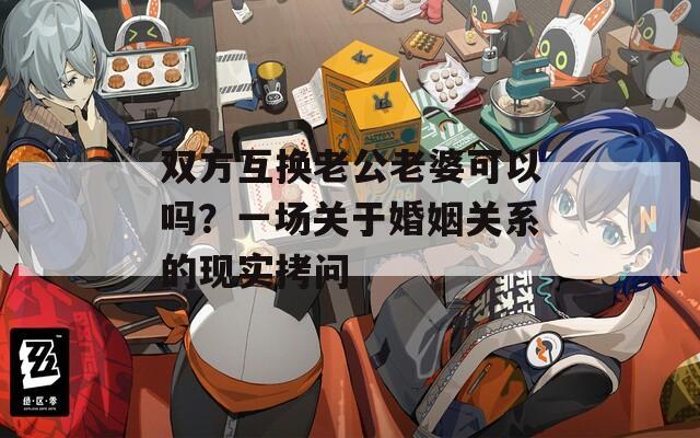 双方互换老公老婆可以吗？一场关于婚姻关系的现实拷问