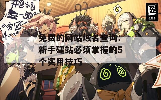 免费的网站域名查询：新手建站必须掌握的5个实用技巧
