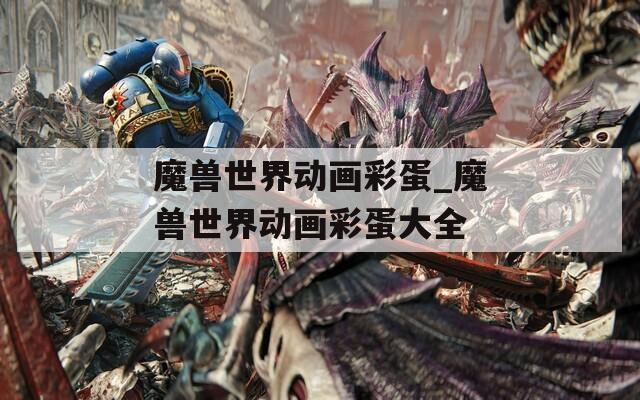 魔兽世界动画彩蛋_魔兽世界动画彩蛋大全