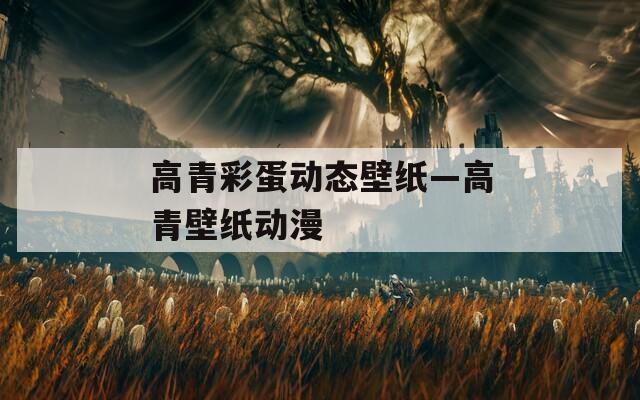 高青彩蛋动态壁纸—高青壁纸动漫