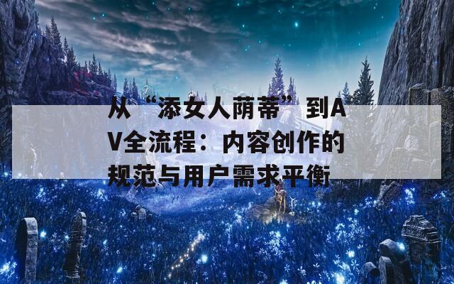 从“添女人荫蒂”到AV全流程：内容创作的规范与用户需求平衡