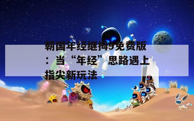 朝国年经继拇9免费版：当“年经”思路遇上指尖新玩法