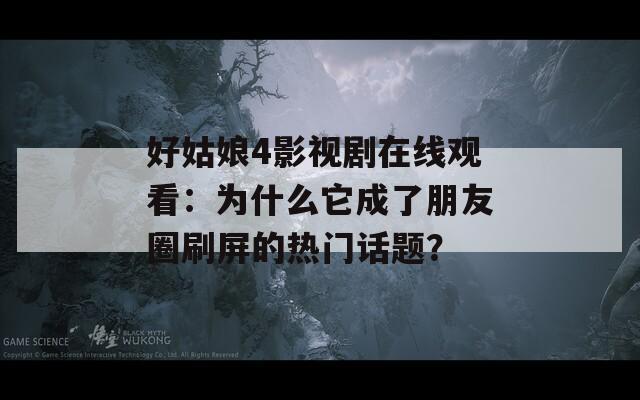 好姑娘4影视剧在线观看：为什么它成了朋友圈刷屏的热门话题？
