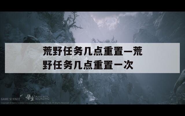 荒野任务几点重置—荒野任务几点重置一次