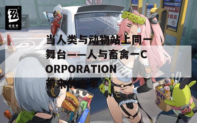 当人类与动物站上同一舞台——人与畜禽一CORPORATION带来的变革