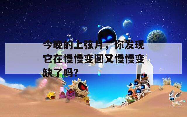 今晚的上弦月，你发现它在慢慢变圆又慢慢变缺了吗？