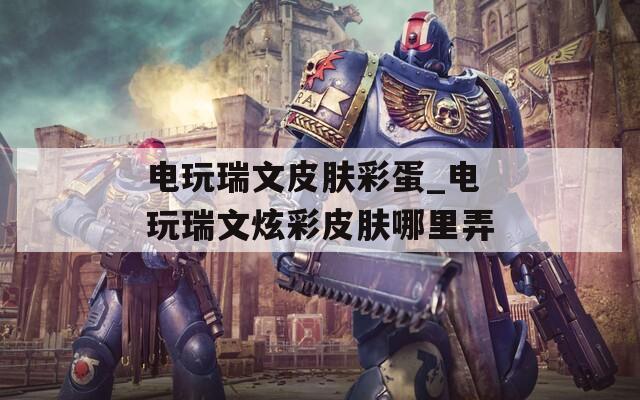 电玩瑞文皮肤彩蛋_电玩瑞文炫彩皮肤哪里弄
