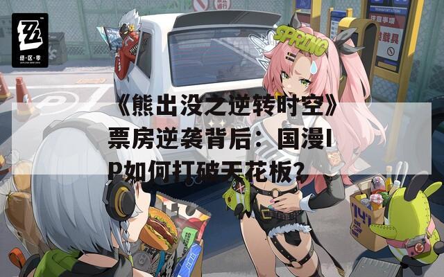《熊出没之逆转时空》票房逆袭背后：国漫IP如何打破天花板？