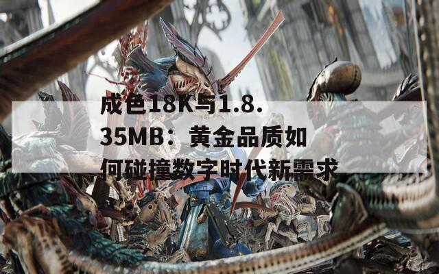 成色18K与1.8.35MB：黄金品质如何碰撞数字时代新需求