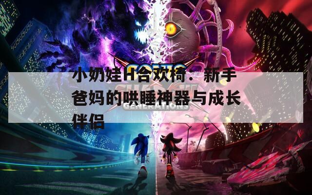 小奶娃H合欢椅：新手爸妈的哄睡神器与成长伴侣