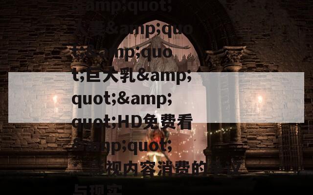 &quot;人妻&quot;&quot;巨大乳&quot;&quot;HD免费看&quot;：影视内容消费的争议与现实