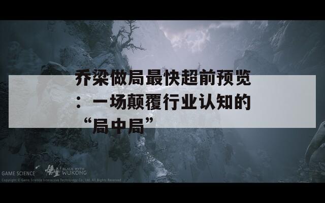 乔梁做局最快超前预览：一场颠覆行业认知的“局中局”
