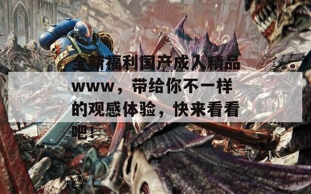 全新福利国产成人精品www，带给你不一样的观感体验，快来看看吧！
