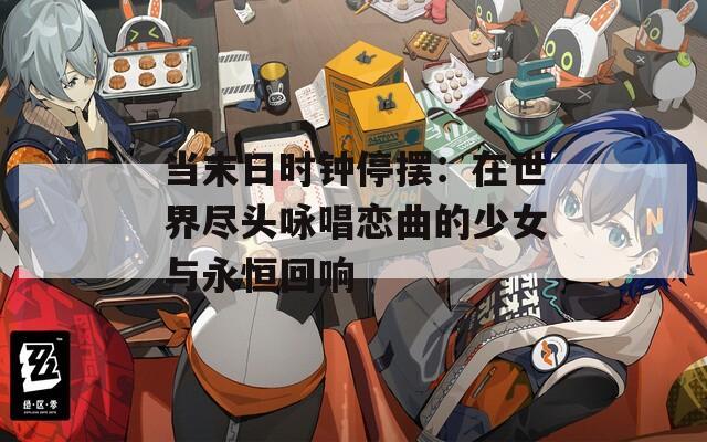 当末日时钟停摆：在世界尽头咏唱恋曲的少女与永恒回响