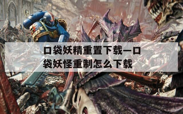 口袋妖精重置下载—口袋妖怪重制怎么下载