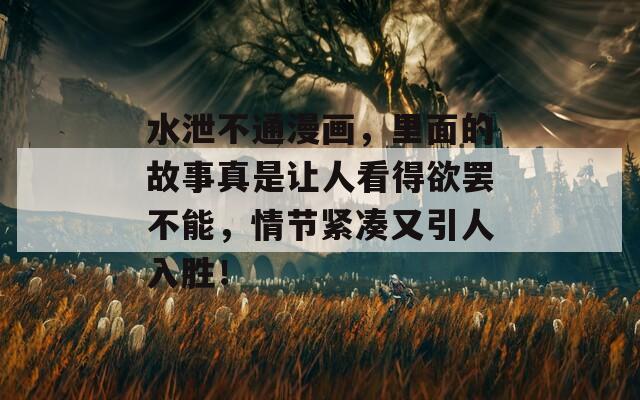 水泄不通漫画，里面的故事真是让人看得欲罢不能，情节紧凑又引人入胜！