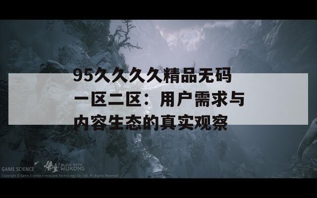 95久久久久精品无码一区二区：用户需求与内容生态的真实观察