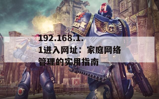 192.168.1.1进入网址：家庭网络管理的实用指南