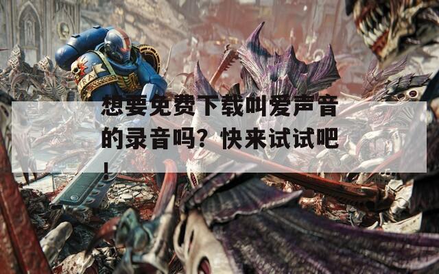 想要免费下载叫爱声音的录音吗？快来试试吧！