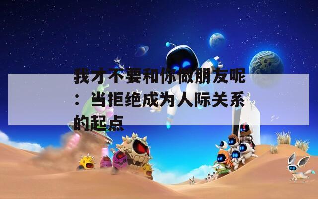 我才不要和你做朋友呢：当拒绝成为人际关系的起点