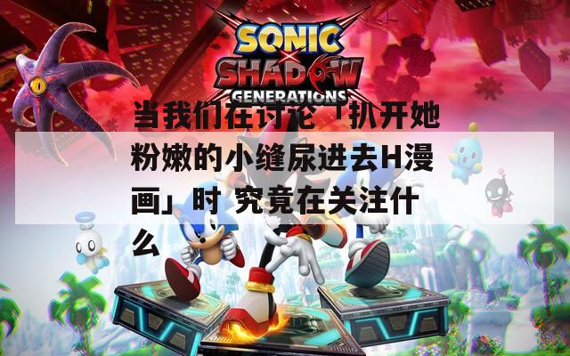 当我们在讨论「扒开她粉嫩的小缝尿进去H漫画」时 究竟在关注什么