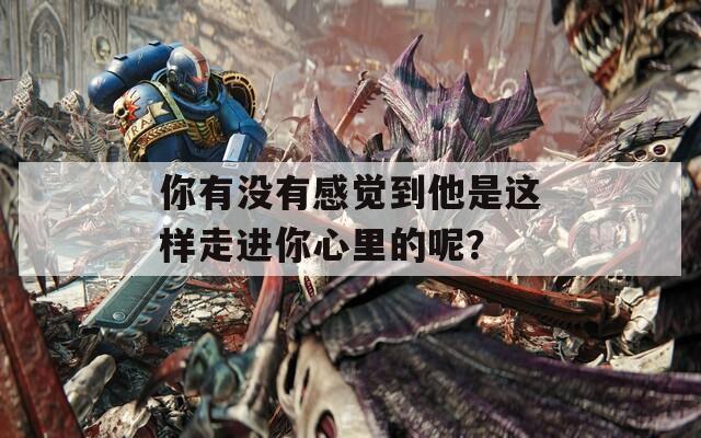 你有没有感觉到他是这样走进你心里的呢？