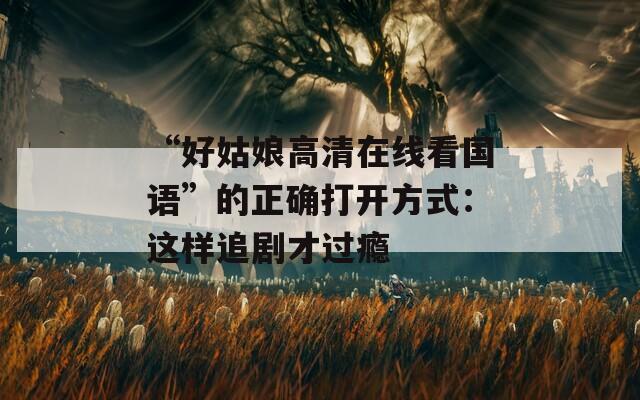 “好姑娘高清在线看国语”的正确打开方式：这样追剧才过瘾