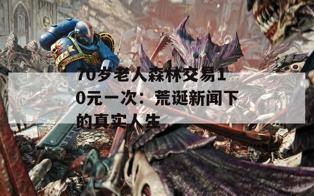 70岁老人森林交易10元一次：荒诞新闻下的真实人生