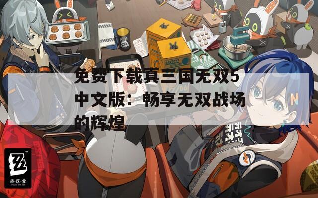 免费下载真三国无双5中文版：畅享无双战场的辉煌