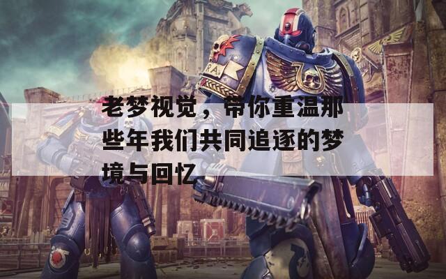 老梦视觉，带你重温那些年我们共同追逐的梦境与回忆