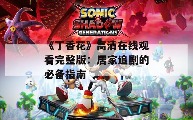 《丁香花》高清在线观看完整版：居家追剧的必备指南