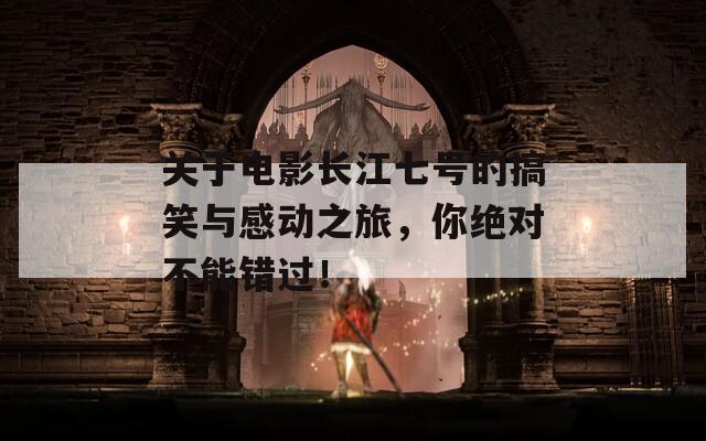 关于电影长江七号的搞笑与感动之旅，你绝对不能错过！