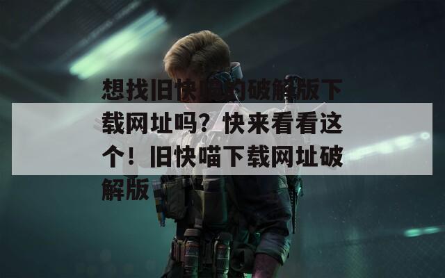想找旧快喵的破解版下载网址吗？快来看看这个！旧快喵下载网址破解版