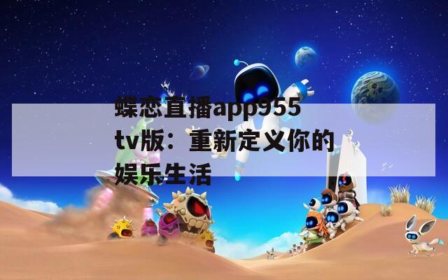 蝶恋直播app955tv版：重新定义你的娱乐生活