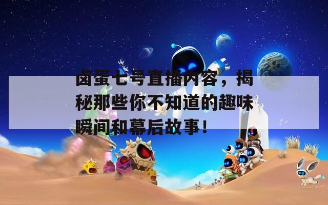 卤蛋七号直播内容，揭秘那些你不知道的趣味瞬间和幕后故事！