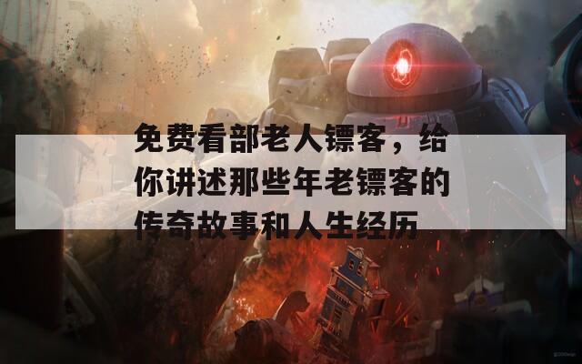 免费看部老人镖客，给你讲述那些年老镖客的传奇故事和人生经历