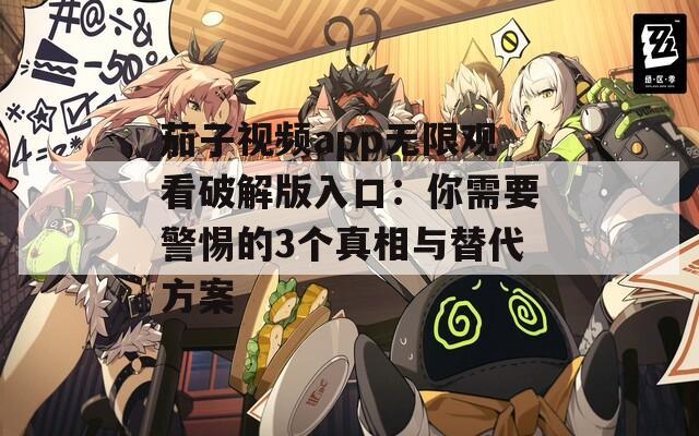 茄子视频app无限观看破解版入口：你需要警惕的3个真相与替代方案
