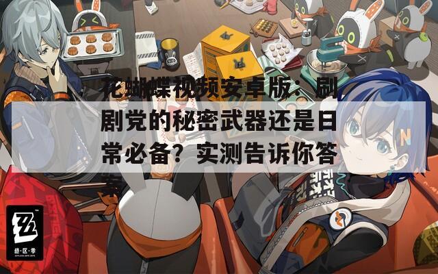花蝴蝶视频安卓版：刷剧党的秘密武器还是日常必备？实测告诉你答案